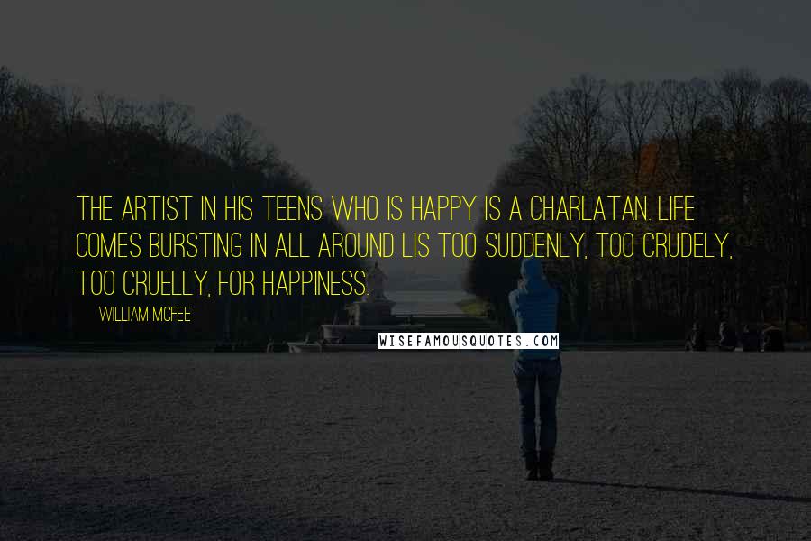 William McFee Quotes: The artist in his teens who is happy is a charlatan. Life comes bursting in all around lis too suddenly, too crudely, too cruelly, for happiness.