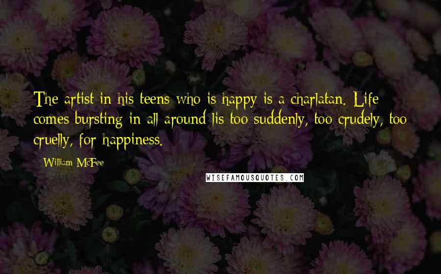 William McFee Quotes: The artist in his teens who is happy is a charlatan. Life comes bursting in all around lis too suddenly, too crudely, too cruelly, for happiness.