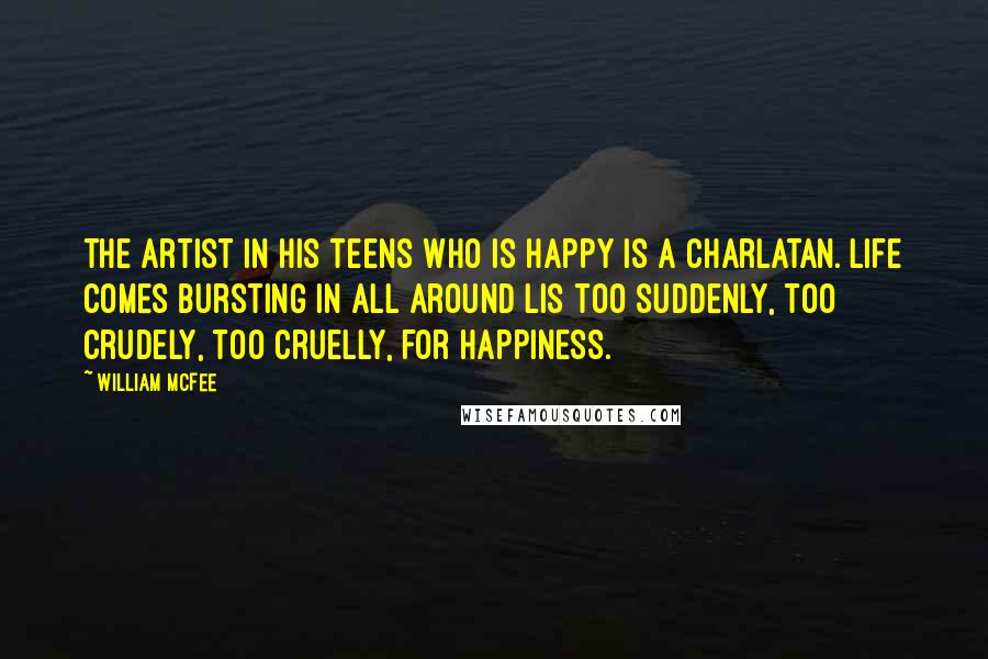 William McFee Quotes: The artist in his teens who is happy is a charlatan. Life comes bursting in all around lis too suddenly, too crudely, too cruelly, for happiness.