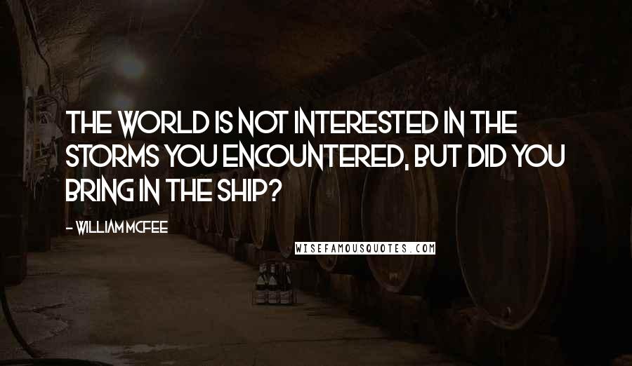 William McFee Quotes: The world is not interested in the storms you encountered, but did you bring in the ship?