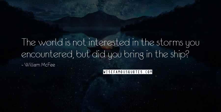 William McFee Quotes: The world is not interested in the storms you encountered, but did you bring in the ship?