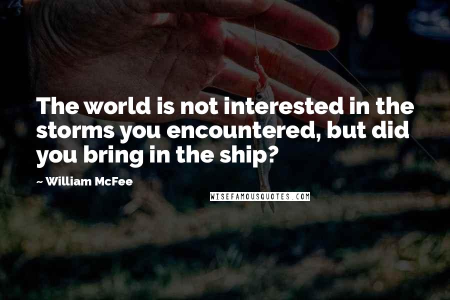 William McFee Quotes: The world is not interested in the storms you encountered, but did you bring in the ship?