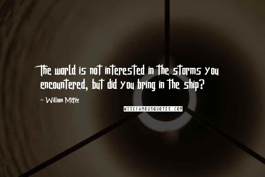 William McFee Quotes: The world is not interested in the storms you encountered, but did you bring in the ship?