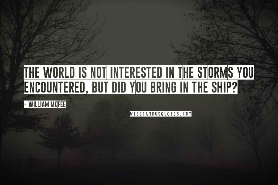 William McFee Quotes: The world is not interested in the storms you encountered, but did you bring in the ship?