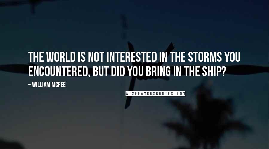 William McFee Quotes: The world is not interested in the storms you encountered, but did you bring in the ship?