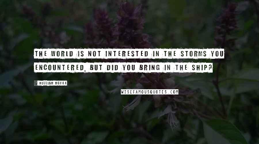 William McFee Quotes: The world is not interested in the storms you encountered, but did you bring in the ship?