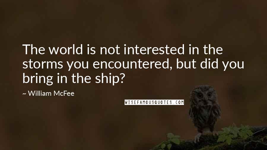 William McFee Quotes: The world is not interested in the storms you encountered, but did you bring in the ship?