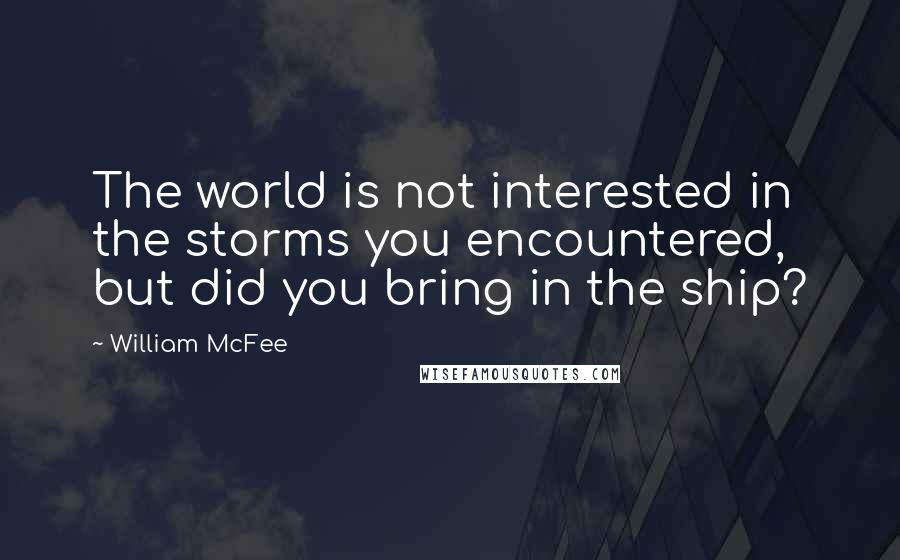 William McFee Quotes: The world is not interested in the storms you encountered, but did you bring in the ship?