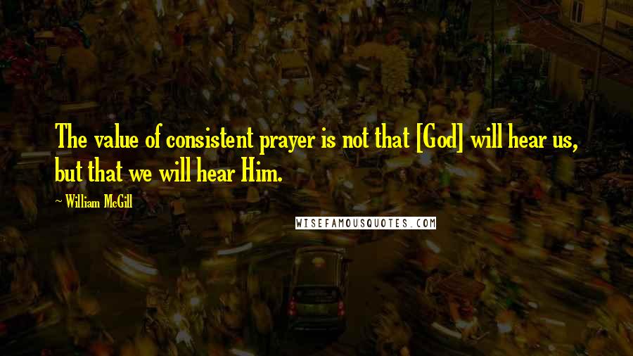 William McGill Quotes: The value of consistent prayer is not that [God] will hear us, but that we will hear Him.