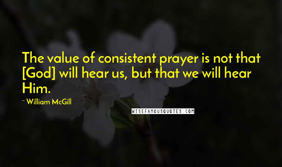 William McGill Quotes: The value of consistent prayer is not that [God] will hear us, but that we will hear Him.