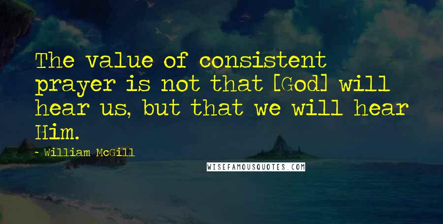 William McGill Quotes: The value of consistent prayer is not that [God] will hear us, but that we will hear Him.