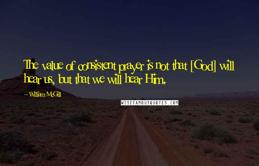 William McGill Quotes: The value of consistent prayer is not that [God] will hear us, but that we will hear Him.