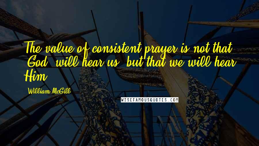 William McGill Quotes: The value of consistent prayer is not that [God] will hear us, but that we will hear Him.