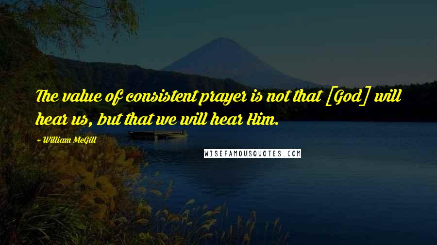 William McGill Quotes: The value of consistent prayer is not that [God] will hear us, but that we will hear Him.