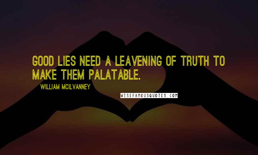 William McIlvanney Quotes: Good lies need a leavening of truth to make them palatable.