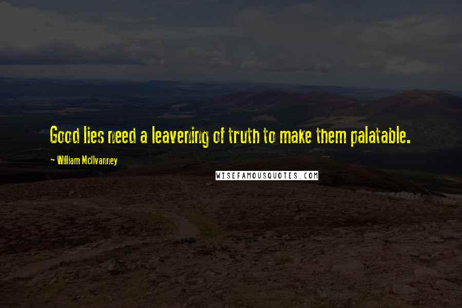 William McIlvanney Quotes: Good lies need a leavening of truth to make them palatable.