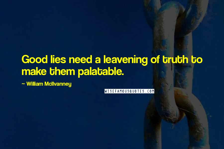 William McIlvanney Quotes: Good lies need a leavening of truth to make them palatable.