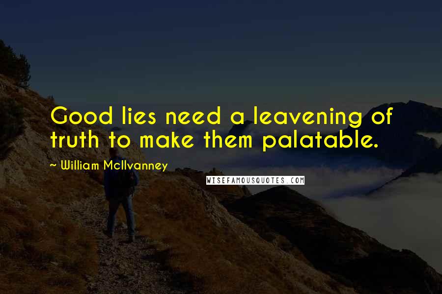 William McIlvanney Quotes: Good lies need a leavening of truth to make them palatable.