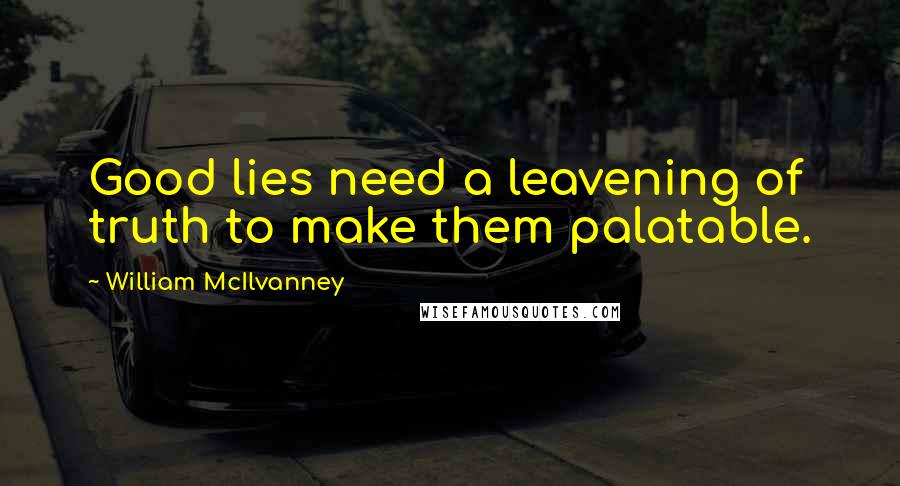 William McIlvanney Quotes: Good lies need a leavening of truth to make them palatable.