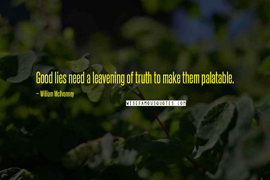 William McIlvanney Quotes: Good lies need a leavening of truth to make them palatable.