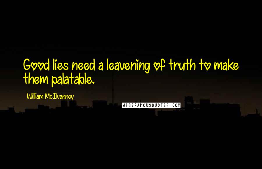 William McIlvanney Quotes: Good lies need a leavening of truth to make them palatable.