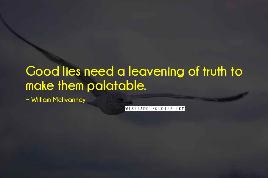 William McIlvanney Quotes: Good lies need a leavening of truth to make them palatable.