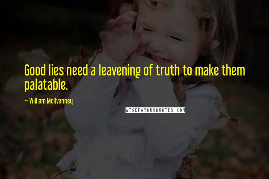 William McIlvanney Quotes: Good lies need a leavening of truth to make them palatable.