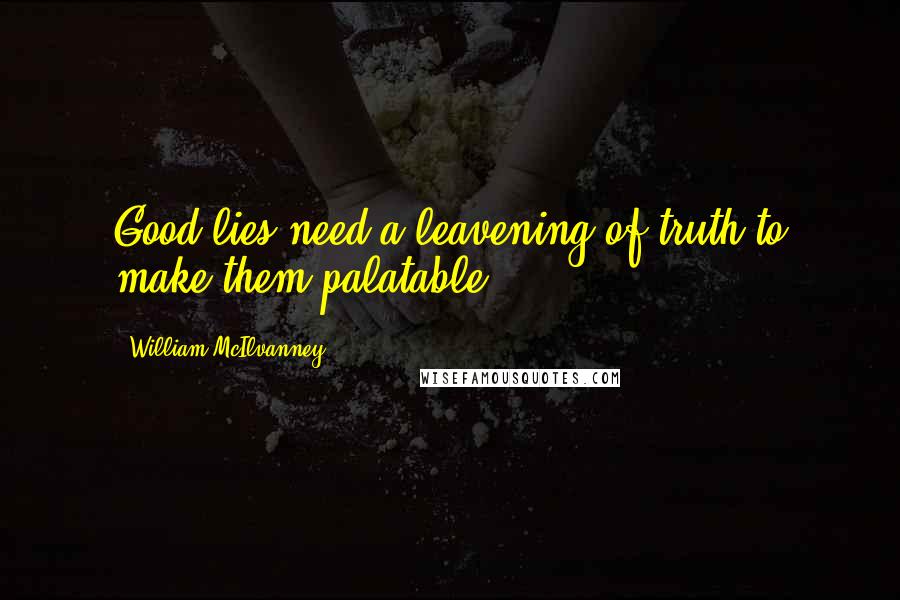 William McIlvanney Quotes: Good lies need a leavening of truth to make them palatable.