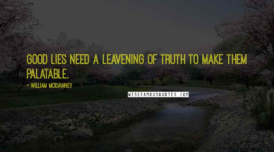 William McIlvanney Quotes: Good lies need a leavening of truth to make them palatable.