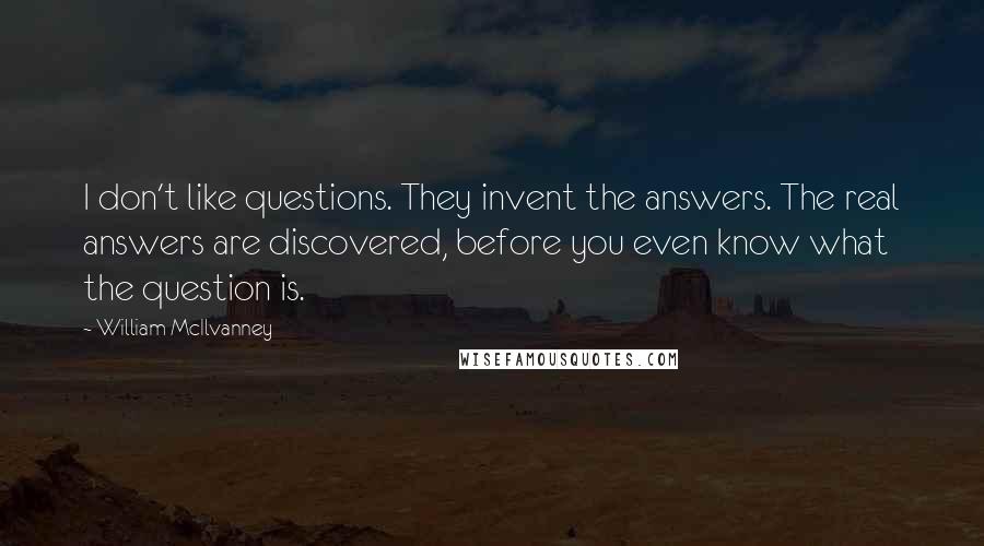 William McIlvanney Quotes: I don't like questions. They invent the answers. The real answers are discovered, before you even know what the question is.