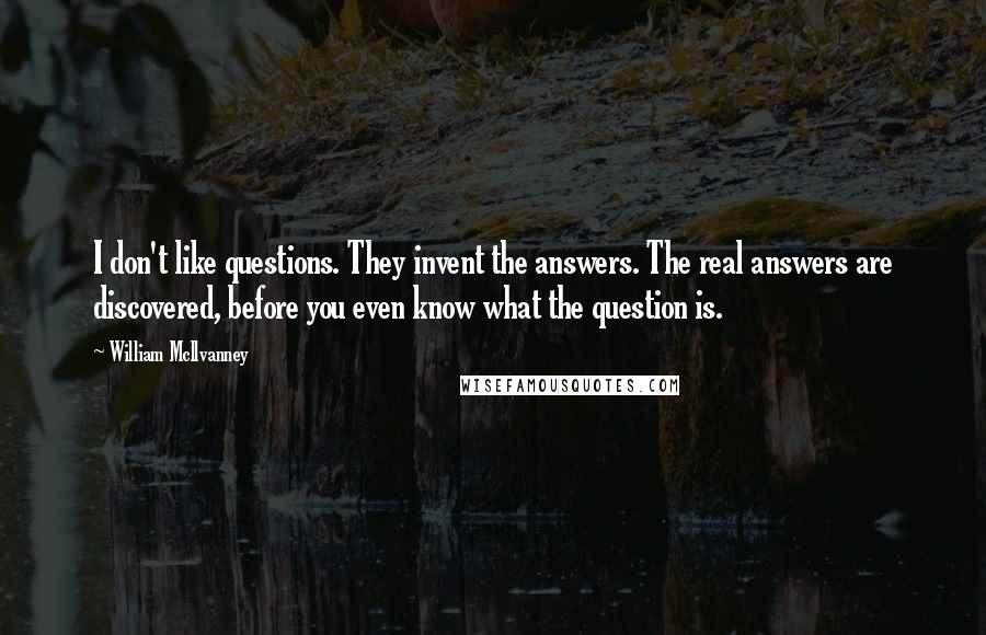 William McIlvanney Quotes: I don't like questions. They invent the answers. The real answers are discovered, before you even know what the question is.