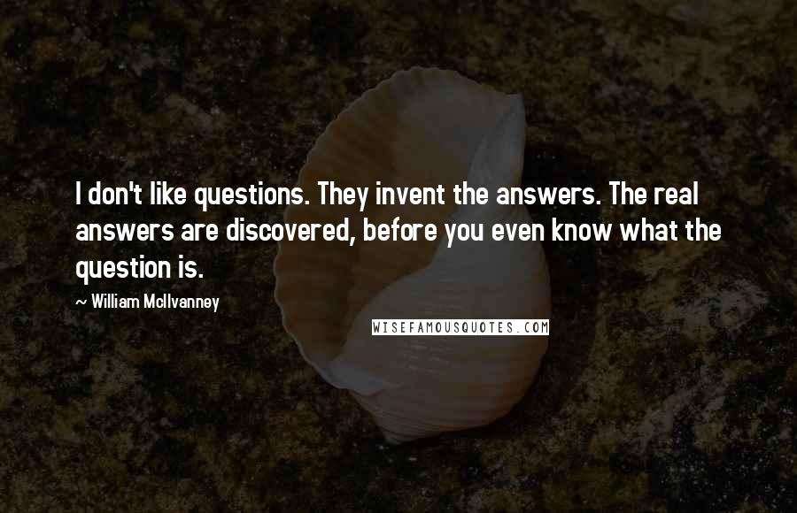 William McIlvanney Quotes: I don't like questions. They invent the answers. The real answers are discovered, before you even know what the question is.