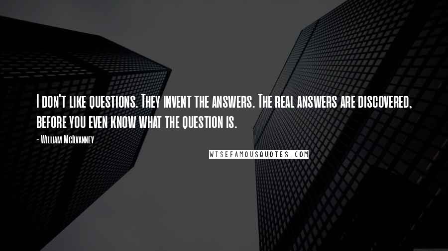 William McIlvanney Quotes: I don't like questions. They invent the answers. The real answers are discovered, before you even know what the question is.