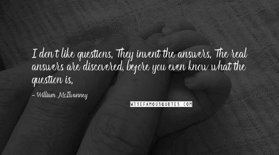 William McIlvanney Quotes: I don't like questions. They invent the answers. The real answers are discovered, before you even know what the question is.