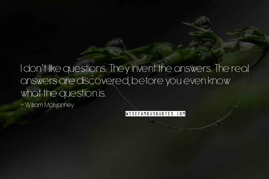 William McIlvanney Quotes: I don't like questions. They invent the answers. The real answers are discovered, before you even know what the question is.