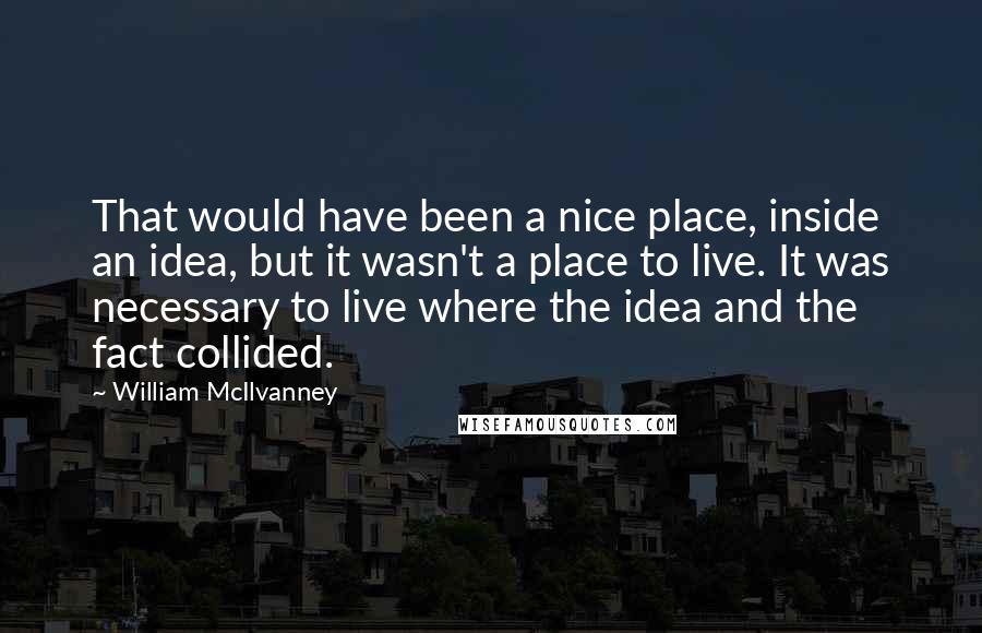 William McIlvanney Quotes: That would have been a nice place, inside an idea, but it wasn't a place to live. It was necessary to live where the idea and the fact collided.