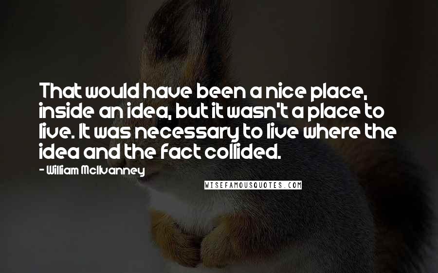 William McIlvanney Quotes: That would have been a nice place, inside an idea, but it wasn't a place to live. It was necessary to live where the idea and the fact collided.