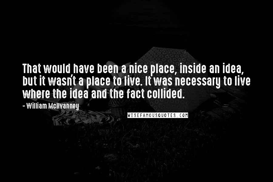 William McIlvanney Quotes: That would have been a nice place, inside an idea, but it wasn't a place to live. It was necessary to live where the idea and the fact collided.