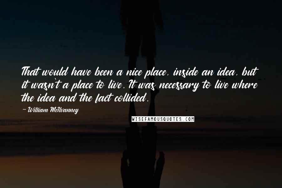 William McIlvanney Quotes: That would have been a nice place, inside an idea, but it wasn't a place to live. It was necessary to live where the idea and the fact collided.