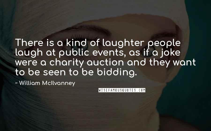 William McIlvanney Quotes: There is a kind of laughter people laugh at public events, as if a joke were a charity auction and they want to be seen to be bidding.