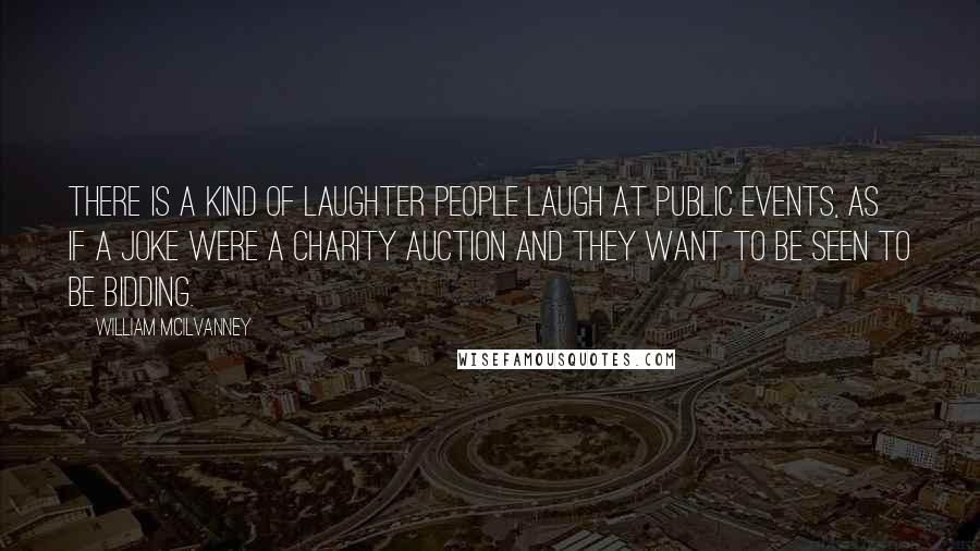 William McIlvanney Quotes: There is a kind of laughter people laugh at public events, as if a joke were a charity auction and they want to be seen to be bidding.