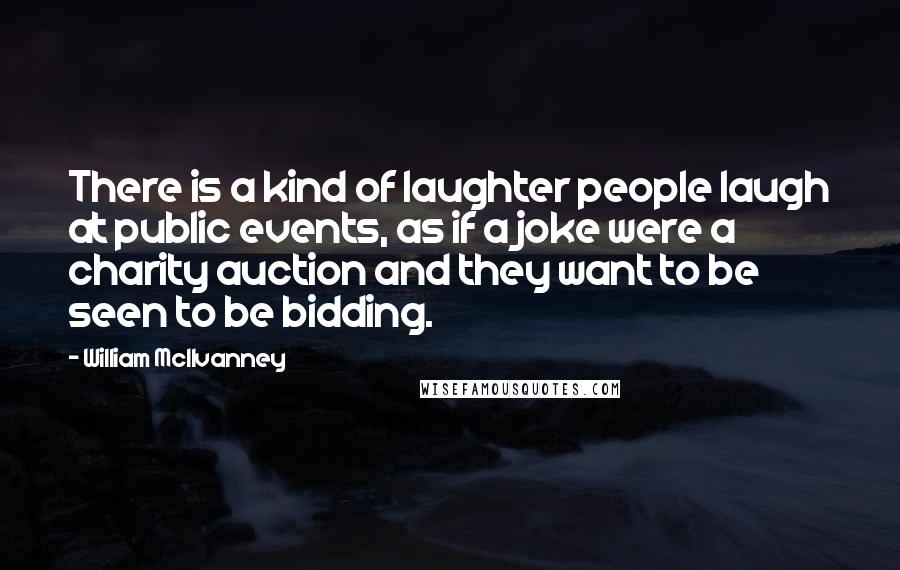 William McIlvanney Quotes: There is a kind of laughter people laugh at public events, as if a joke were a charity auction and they want to be seen to be bidding.