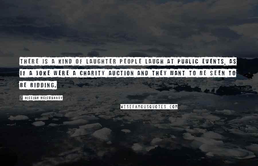 William McIlvanney Quotes: There is a kind of laughter people laugh at public events, as if a joke were a charity auction and they want to be seen to be bidding.