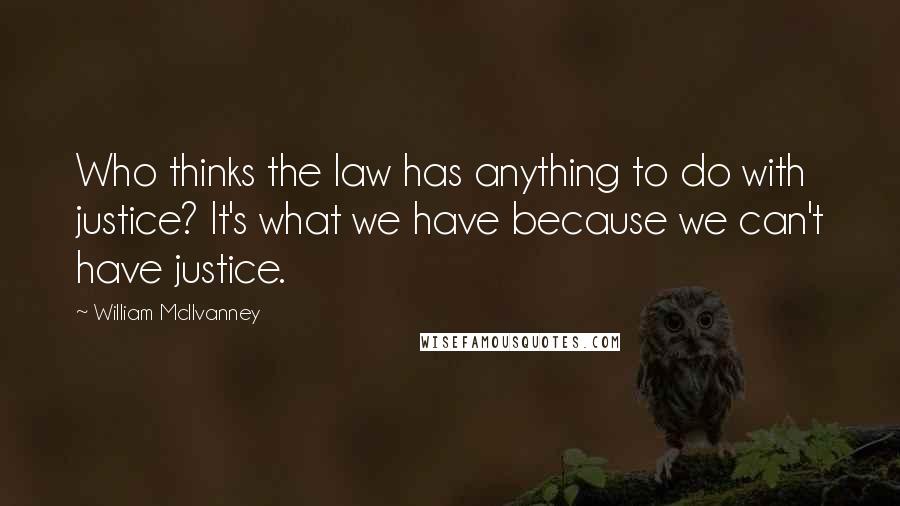 William McIlvanney Quotes: Who thinks the law has anything to do with justice? It's what we have because we can't have justice.