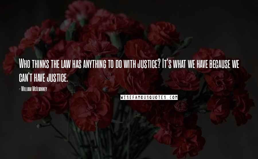 William McIlvanney Quotes: Who thinks the law has anything to do with justice? It's what we have because we can't have justice.