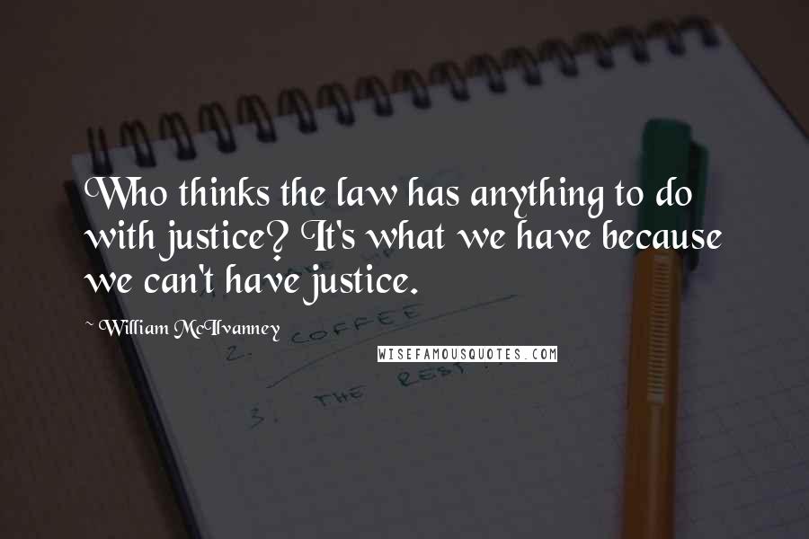 William McIlvanney Quotes: Who thinks the law has anything to do with justice? It's what we have because we can't have justice.