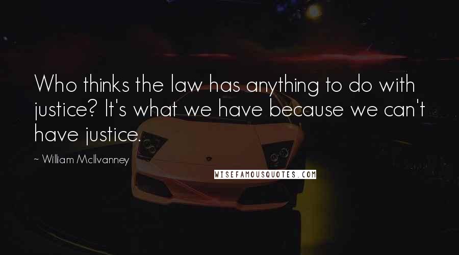 William McIlvanney Quotes: Who thinks the law has anything to do with justice? It's what we have because we can't have justice.