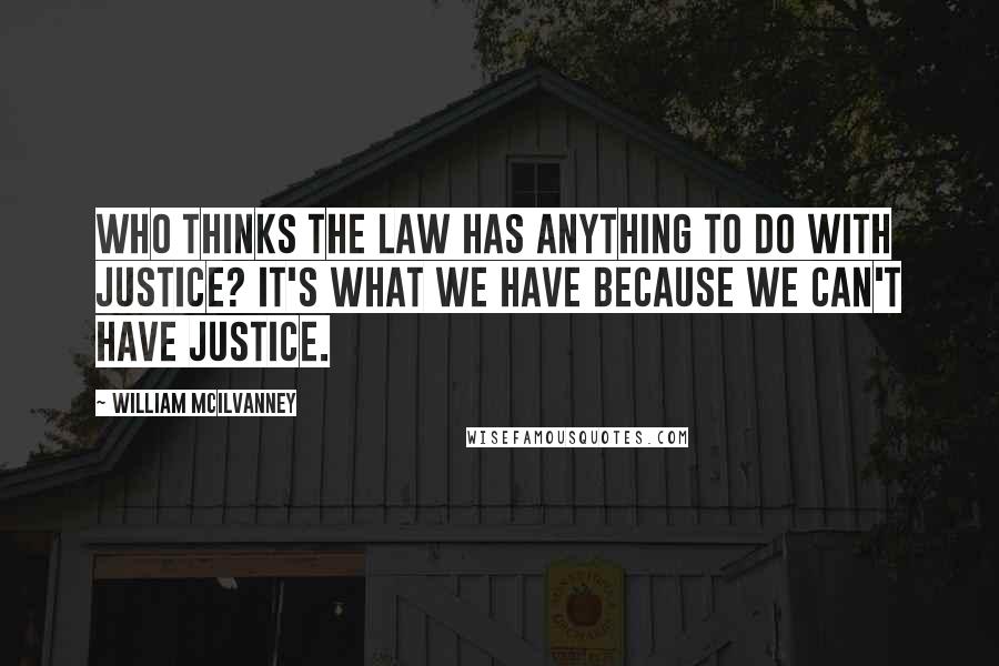 William McIlvanney Quotes: Who thinks the law has anything to do with justice? It's what we have because we can't have justice.