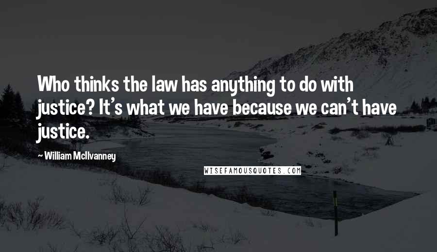 William McIlvanney Quotes: Who thinks the law has anything to do with justice? It's what we have because we can't have justice.