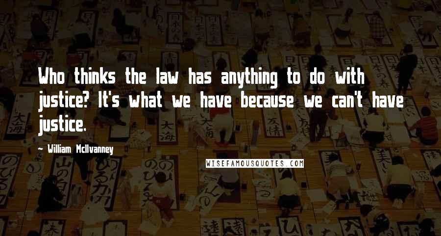 William McIlvanney Quotes: Who thinks the law has anything to do with justice? It's what we have because we can't have justice.